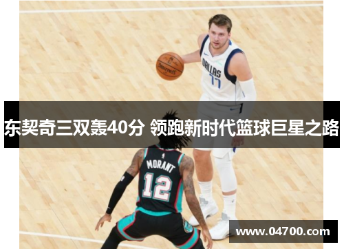 东契奇三双轰40分 领跑新时代篮球巨星之路