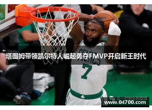 塔图姆带领凯尔特人崛起勇夺FMVP开启新王时代