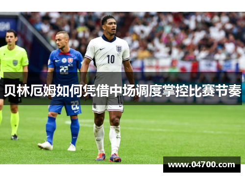 贝林厄姆如何凭借中场调度掌控比赛节奏