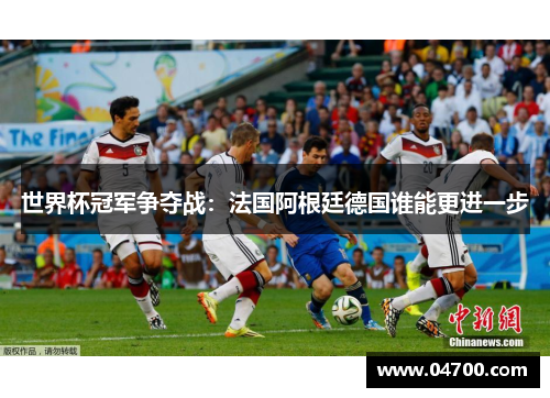 世界杯冠军争夺战：法国阿根廷德国谁能更进一步