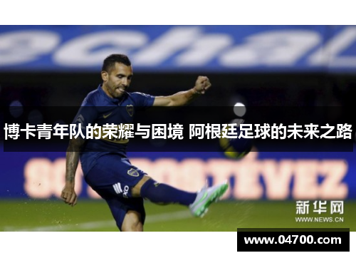 博卡青年队的荣耀与困境 阿根廷足球的未来之路