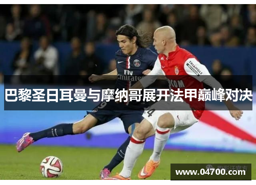 巴黎圣日耳曼与摩纳哥展开法甲巅峰对决