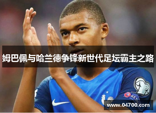 姆巴佩与哈兰德争锋新世代足坛霸主之路