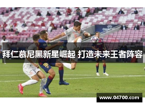 拜仁慕尼黑新星崛起 打造未来王者阵容