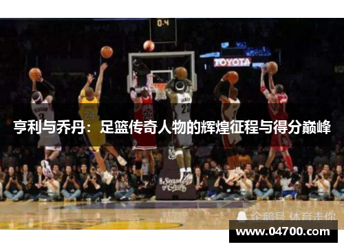 亨利与乔丹：足篮传奇人物的辉煌征程与得分巅峰